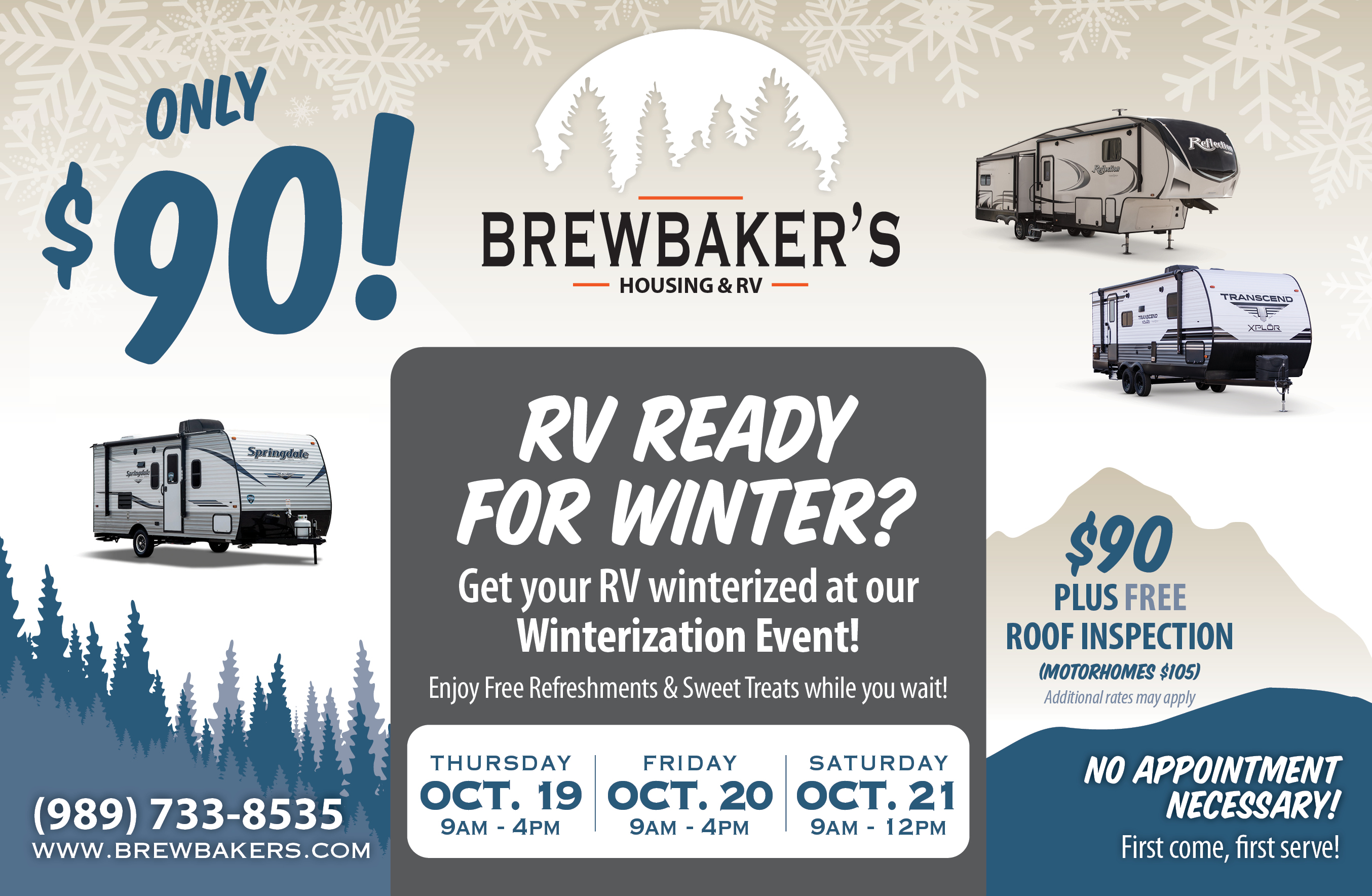 Get your RV winterized at our Winterization Event: Thursday Oct 19. 9am - 4pm; Friday Oct 20 9am - 4pm; Saturday Oct 21 9am-12pm; Only $90 Plus Free Roof Inspection. (Motorhomes $105) Additional rates may apply. No Appointment Necessary! First come, first serve! Enjoy refreshments and sweet treats while you wait.